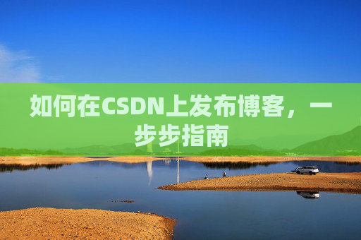 如何在CSDN上发布博客，一步步指南